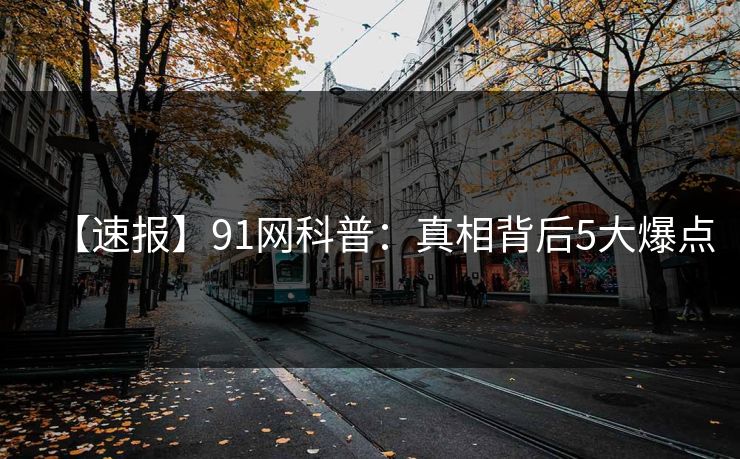 【速报】91网科普：真相背后5大爆点