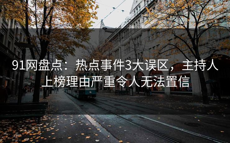 91网盘点：热点事件3大误区，主持人上榜理由严重令人无法置信