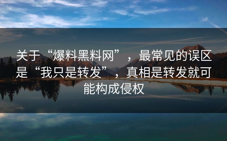 关于“爆料黑料网”，最常见的误区是“我只是转发”，真相是转发就可能构成侵权