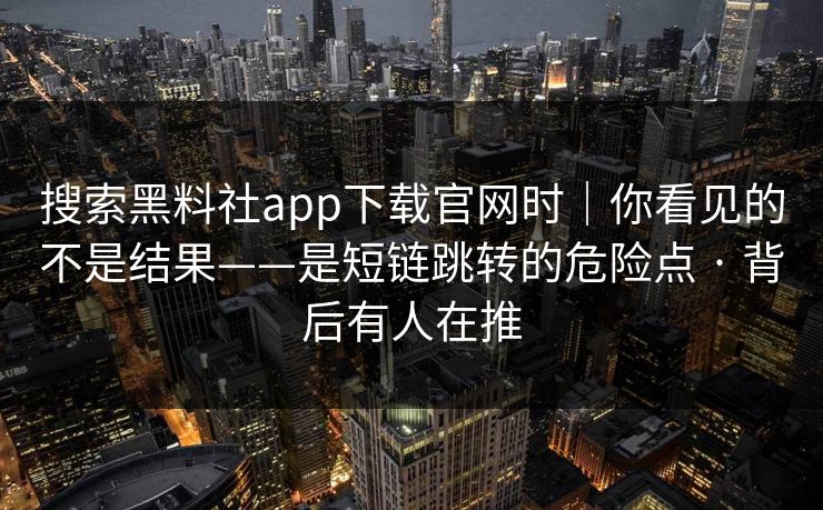 搜索黑料社app下载官网时｜你看见的不是结果——是短链跳转的危险点 · 背后有人在推