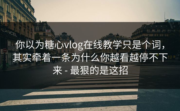 你以为糖心vlog在线教学只是个词，其实牵着一条为什么你越看越停不下来 - 最狠的是这招