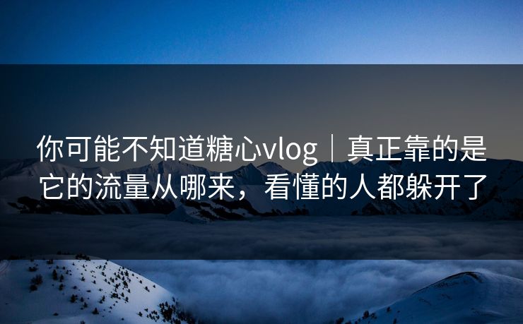 你可能不知道糖心vlog|真正靠的是它的流量从哪来,看懂的人都躲开了