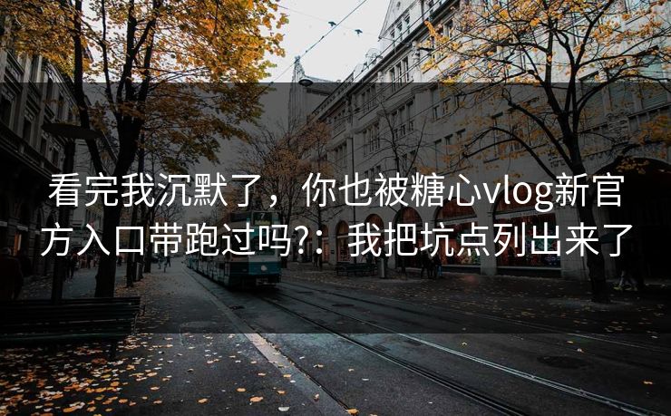 看完我沉默了,你也被糖心vlog新官方入口带跑过吗?:我把坑点列出来了