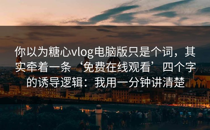 你以为糖心vlog电脑版只是个词,其实牵着一条‘免费在线观看’四个字的诱导逻辑:我用一分钟讲清楚