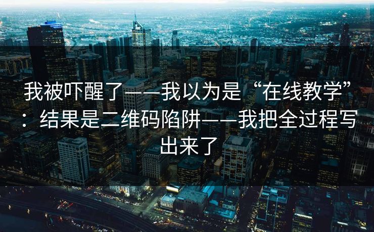 我被吓醒了——我以为是“在线教学”：结果是二维码陷阱——我把全过程写出来了