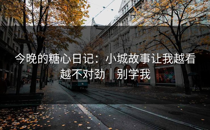 今晚的糖心日记：小城故事让我越看越不对劲｜别学我