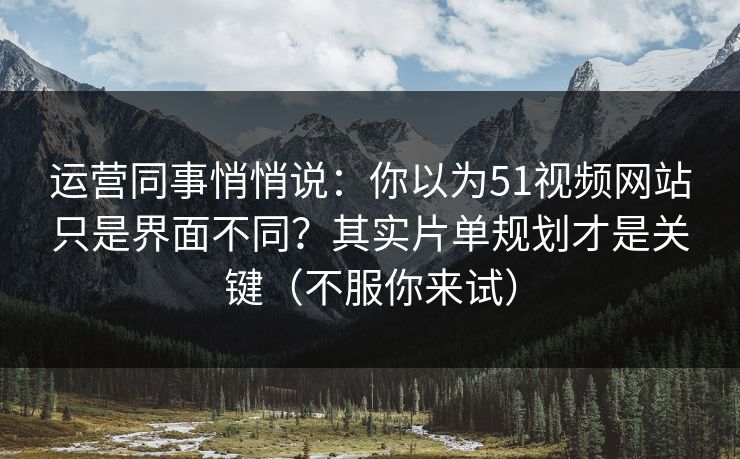 运营同事悄悄说：你以为51视频网站只是界面不同？其实片单规划才是关键（不服你来试）