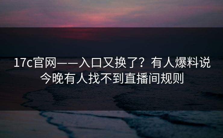 17c官网——入口又换了?有人爆料说今晚有人找不到直播间规则