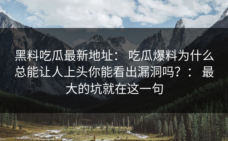 黑料吃瓜最新地址: 吃瓜爆料为什么总能让人上头你能看出漏洞吗?: 最大的坑就在这一句