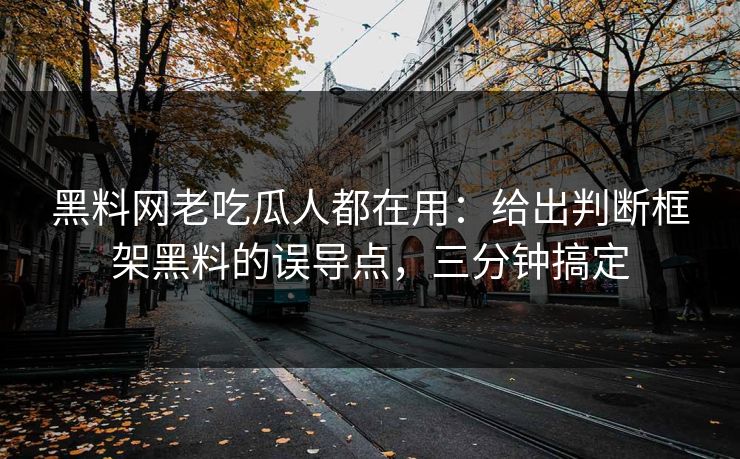 黑料网老吃瓜人都在用:给出判断框架黑料的误导点,三分钟搞定
