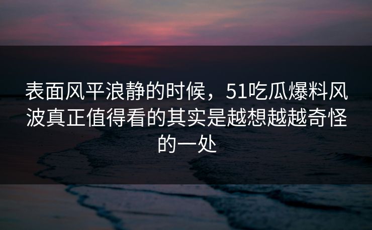 表面风平浪静的时候，51吃瓜爆料风波真正值得看的其实是越想越越奇怪的一处