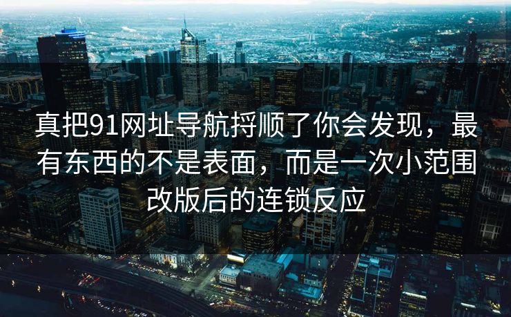 真把91网址导航捋顺了你会发现，最有东西的不是表面，而是一次小范围改版后的连锁反应